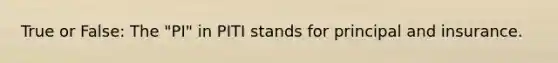 True or False: The "PI" in PITI stands for principal and insurance.