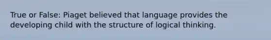 True or False: Piaget believed that language provides the developing child with the structure of logical thinking.