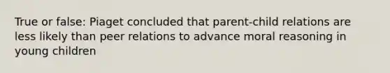 True or false: Piaget concluded that parent-child relations are less likely than peer relations to advance moral reasoning in young children