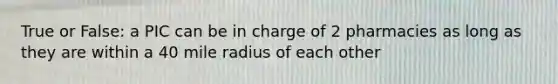 True or False: a PIC can be in charge of 2 pharmacies as long as they are within a 40 mile radius of each other