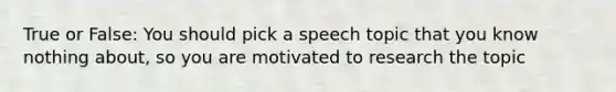 True or False: You should pick a speech topic that you know nothing about, so you are motivated to research the topic