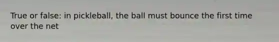 True or false: in pickleball, the ball must bounce the first time over the net