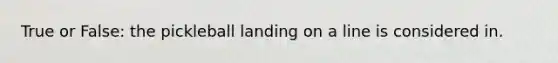 True or False: the pickleball landing on a line is considered in.