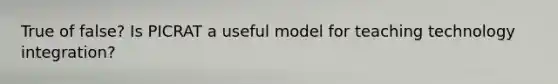 True of false? Is PICRAT a useful model for teaching technology integration?