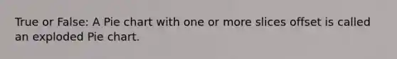 True or False: A Pie chart with one or more slices offset is called an exploded Pie chart.