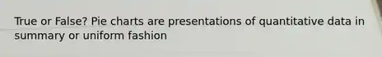 True or False? <a href='https://www.questionai.com/knowledge/kDrHXijglR-pie-chart' class='anchor-knowledge'>pie chart</a>s are presentations of quantitative data in summary or uniform fashion