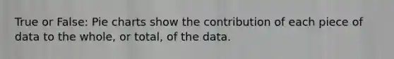 True or False: <a href='https://www.questionai.com/knowledge/kDrHXijglR-pie-chart' class='anchor-knowledge'>pie chart</a>s show the contribution of each piece of data to the whole, or total, of the data.