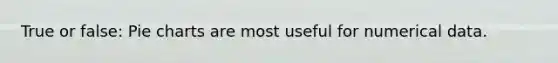 True or false: Pie charts are most useful for numerical data.