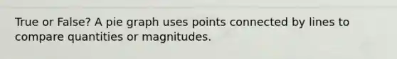 True or False? A pie graph uses points connected by lines to compare quantities or magnitudes.