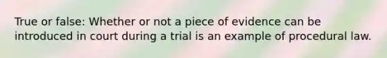 True or false: Whether or not a piece of evidence can be introduced in court during a trial is an example of procedural law.