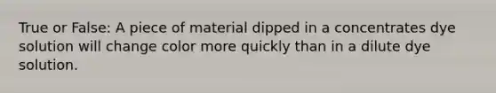 True or False: A piece of material dipped in a concentrates dye solution will change color more quickly than in a dilute dye solution.