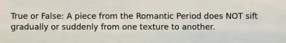 True or False: A piece from the Romantic Period does NOT sift gradually or suddenly from one texture to another.