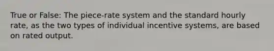 True or False: The piece-rate system and the standard hourly rate, as the two types of individual incentive systems, are based on rated output.