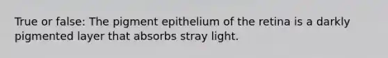 True or false: The pigment epithelium of the retina is a darkly pigmented layer that absorbs stray light.