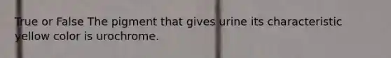 True or False The pigment that gives urine its characteristic yellow color is urochrome.