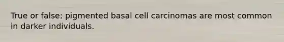 True or false: pigmented basal cell carcinomas are most common in darker individuals.