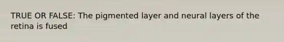 TRUE OR FALSE: The pigmented layer and neural layers of the retina is fused