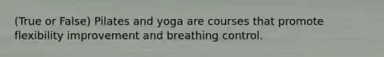 (True or False) Pilates and yoga are courses that promote flexibility improvement and breathing control.