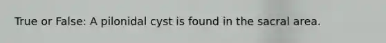 True or False: A pilonidal cyst is found in the sacral area.