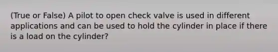 (True or False) A pilot to open check valve is used in different applications and can be used to hold the cylinder in place if there is a load on the cylinder?