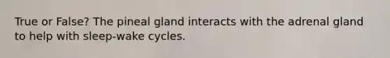 True or False? The pineal gland interacts with the adrenal gland to help with sleep-wake cycles.