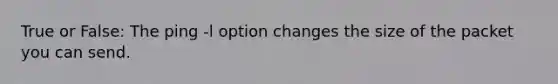 True or False: The ping -l option changes the size of the packet you can send.