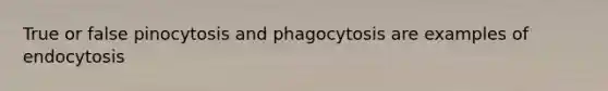 True or false pinocytosis and phagocytosis are examples of endocytosis