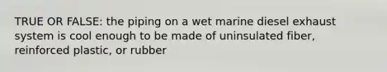 TRUE OR FALSE: the piping on a wet marine diesel exhaust system is cool enough to be made of uninsulated fiber, reinforced plastic, or rubber