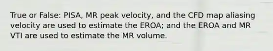 True or False: PISA, MR peak velocity, and the CFD map aliasing velocity are used to estimate the EROA; and the EROA and MR VTI are used to estimate the MR volume.