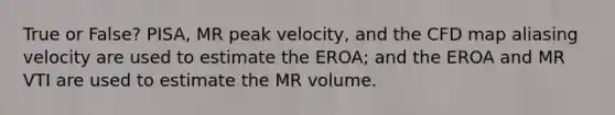 True or False? PISA, MR peak velocity, and the CFD map aliasing velocity are used to estimate the EROA; and the EROA and MR VTI are used to estimate the MR volume.