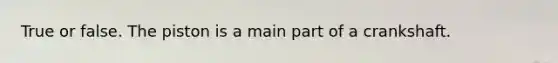True or false. The piston is a main part of a crankshaft.