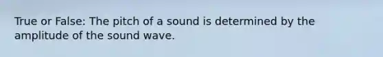 True or False: The pitch of a sound is determined by the amplitude of the sound wave.