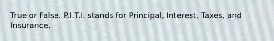 True or False. P.I.T.I. stands for Principal, Interest, Taxes, and Insurance.