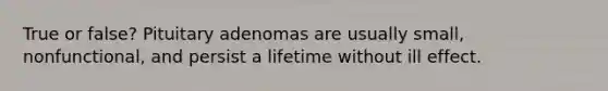 True or false? Pituitary adenomas are usually small, nonfunctional, and persist a lifetime without ill effect.