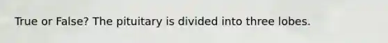 True or False? The pituitary is divided into three lobes.