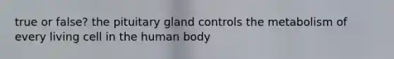 true or false? the pituitary gland controls the metabolism of every living cell in the human body