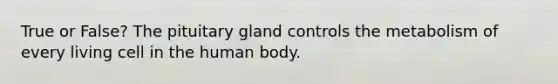 True or False? The pituitary gland controls the metabolism of every living cell in the human body.