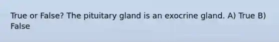 True or False? The pituitary gland is an exocrine gland. A) True B) False