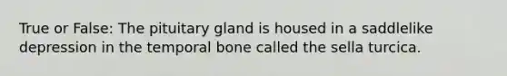 True or False: The pituitary gland is housed in a saddlelike depression in the temporal bone called the sella turcica.