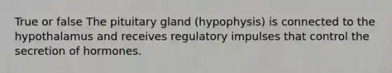 True or false The pituitary gland (hypophysis) is connected to the hypothalamus and receives regulatory impulses that control the secretion of hormones.