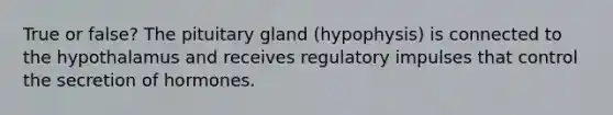 True or false? The pituitary gland (hypophysis) is connected to the hypothalamus and receives regulatory impulses that control the secretion of hormones.