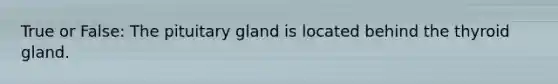 True or False: The pituitary gland is located behind the thyroid gland.