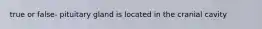 true or false- pituitary gland is located in the cranial cavity