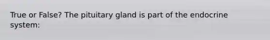 True or False? The pituitary gland is part of the endocrine system: