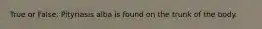 True or False: Pityriasis alba is found on the trunk of the body.