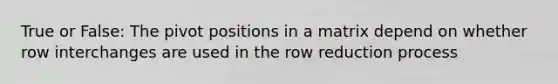 True or False: The pivot positions in a matrix depend on whether row interchanges are used in the row reduction process