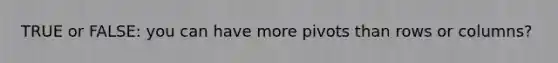 TRUE or FALSE: you can have more pivots than rows or columns?