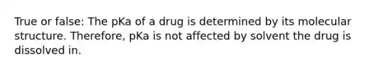 True or false: The pKa of a drug is determined by its molecular structure. Therefore, pKa is not affected by solvent the drug is dissolved in.