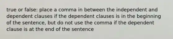 true or false: place a comma in between the independent and dependent clauses if the dependent clauses is in the beginning of the sentence, but do not use the comma if the dependent clause is at the end of the sentence