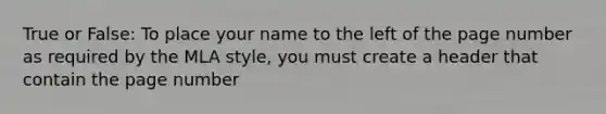 True or False: To place your name to the left of the page number as required by the MLA style, you must create a header that contain the page number